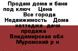 Продам дома и бани под ключ. › Цена ­ 300 000 - Все города Недвижимость » Дома, коттеджи, дачи продажа   . Владимирская обл.,Муромский р-н